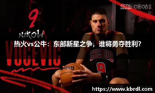 热火vs公牛：东部新星之争，谁将勇夺胜利？