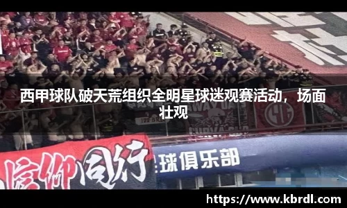 西甲球队破天荒组织全明星球迷观赛活动，场面壮观