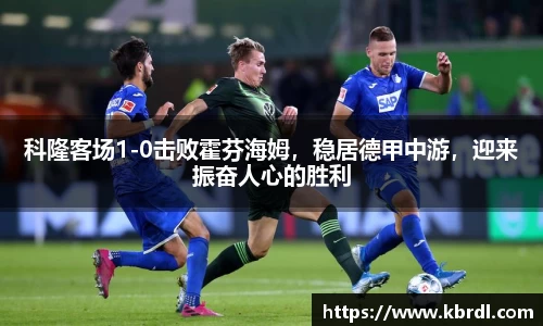 科隆客场1-0击败霍芬海姆，稳居德甲中游，迎来振奋人心的胜利