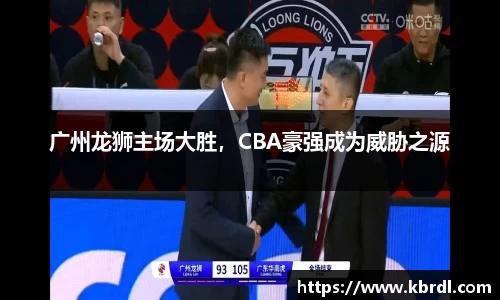 广州龙狮主场大胜，CBA豪强成为威胁之源