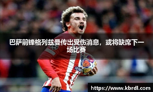 巴萨前锋格列兹曼传出受伤消息，或将缺席下一场比赛