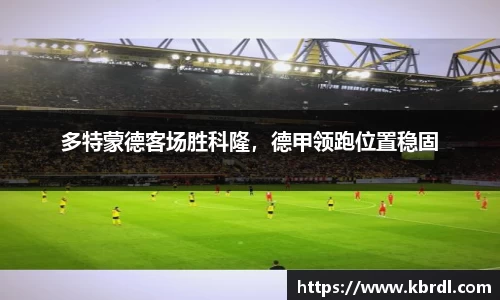 多特蒙德客场胜科隆，德甲领跑位置稳固