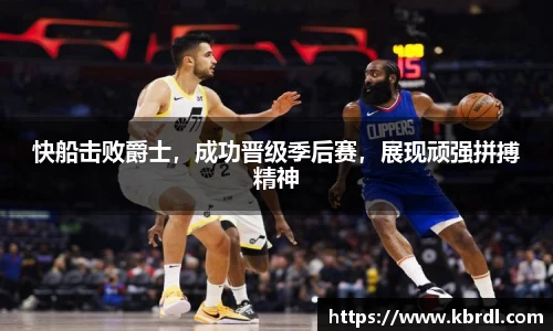 快船击败爵士，成功晋级季后赛，展现顽强拼搏精神