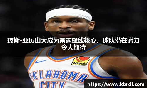 琼斯-亚历山大成为雷霆锋线核心，球队潜在潜力令人期待