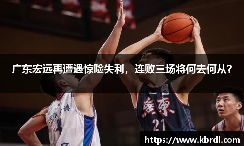 广东宏远再遭遇惊险失利，连败三场将何去何从？
