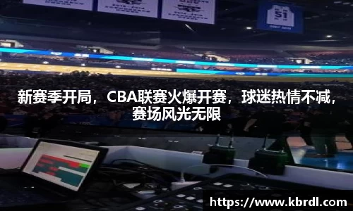 新赛季开局，CBA联赛火爆开赛，球迷热情不减，赛场风光无限