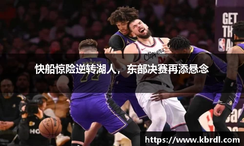 快船惊险逆转湖人，东部决赛再添悬念