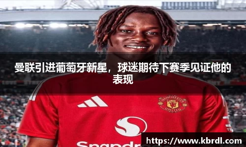 曼联引进葡萄牙新星，球迷期待下赛季见证他的表现