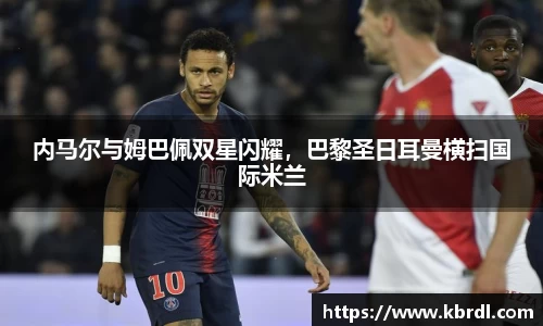 内马尔与姆巴佩双星闪耀，巴黎圣日耳曼横扫国际米兰