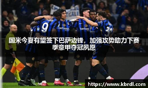 国米今夏有望签下巴萨边锋，加强攻势助力下赛季意甲夺冠夙愿