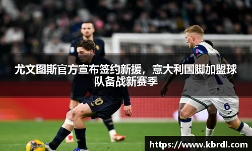 尤文图斯官方宣布签约新援，意大利国脚加盟球队备战新赛季