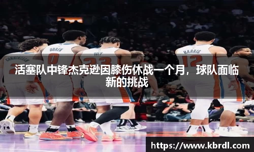 活塞队中锋杰克逊因膝伤休战一个月，球队面临新的挑战