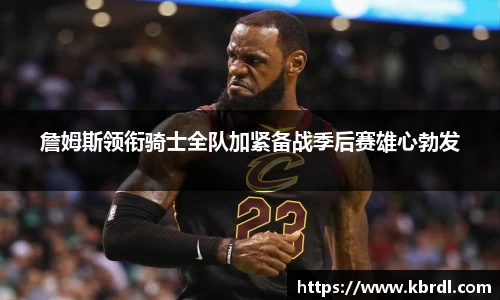 詹姆斯领衔骑士全队加紧备战季后赛雄心勃发