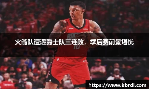 火箭队遭遇爵士队三连败，季后赛前景堪忧