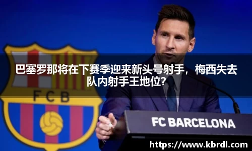 巴塞罗那将在下赛季迎来新头号射手，梅西失去队内射手王地位？