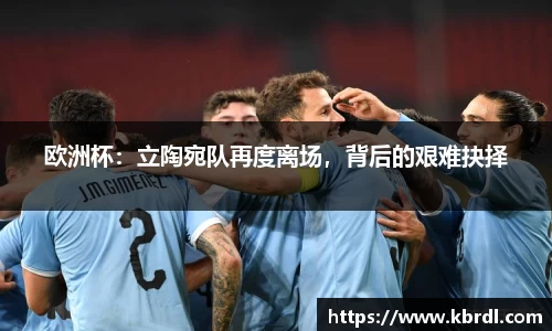 欧洲杯：立陶宛队再度离场，背后的艰难抉择