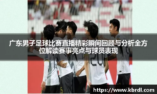 广东男子足球比赛直播精彩瞬间回顾与分析全方位解读赛事亮点与球员表现