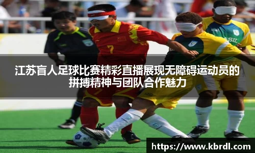 江苏盲人足球比赛精彩直播展现无障碍运动员的拼搏精神与团队合作魅力