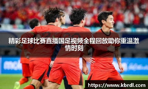 精彩足球比赛直播国足视频全程回放助你重温激情时刻