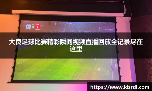 大良足球比赛精彩瞬间视频直播回放全记录尽在这里