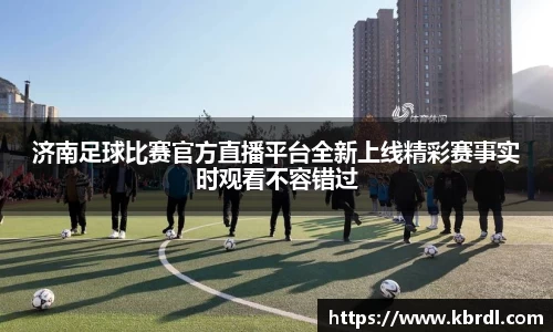 济南足球比赛官方直播平台全新上线精彩赛事实时观看不容错过