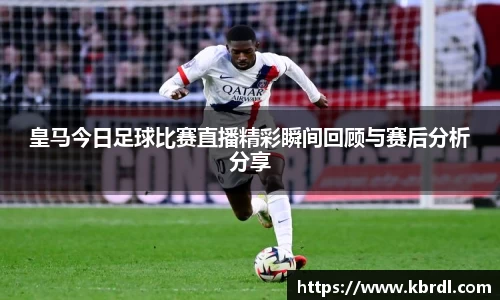 皇马今日足球比赛直播精彩瞬间回顾与赛后分析分享