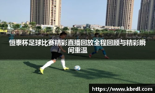恒泰杯足球比赛精彩直播回放全程回顾与精彩瞬间重温