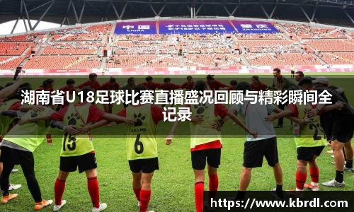 湖南省U18足球比赛直播盛况回顾与精彩瞬间全记录