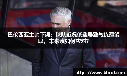 巴伦西亚主帅下课：球队近况低迷导致教练遭解职，未来该如何应对？
