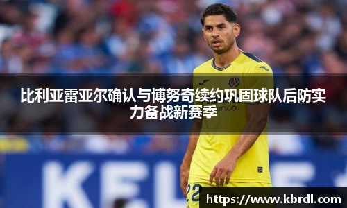 比利亚雷亚尔确认与博努奇续约巩固球队后防实力备战新赛季