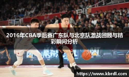 2016年CBA季后赛广东队与北京队激战回顾与精彩瞬间分析