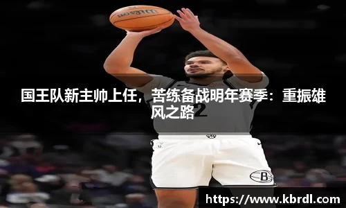 国王队新主帅上任，苦练备战明年赛季：重振雄风之路