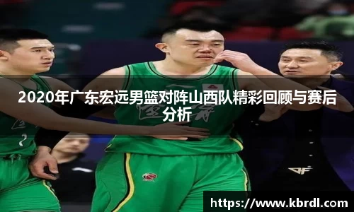 2020年广东宏远男篮对阵山西队精彩回顾与赛后分析