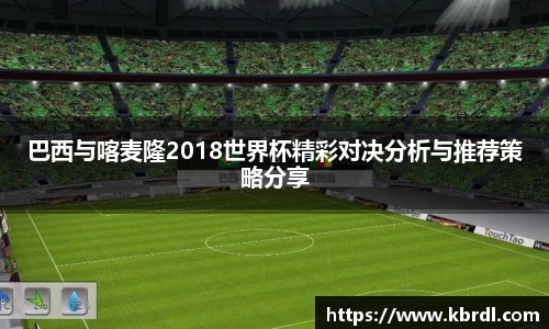 巴西与喀麦隆2018世界杯精彩对决分析与推荐策略分享